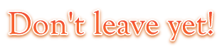 Don't leave yet